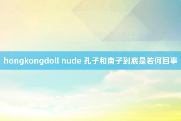 hongkongdoll nude 孔子和南子到底是若何回事