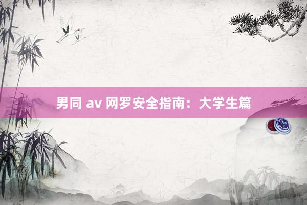 男同 av 网罗安全指南：大学生篇