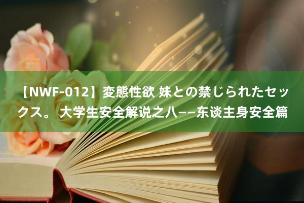 【NWF-012】変態性欲 妹との禁じられたセックス。 大学生安全解说之八——东谈主身安全篇