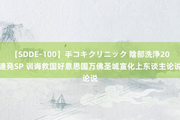 【SDDE-100】手コキクリニック 陰部洗浄20連発SP 训诲救国　好意思国万佛圣城　宣化上东谈主论说