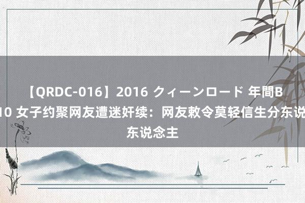 【QRDC-016】2016 クィーンロード 年間BEST10 女子约聚网友遭迷奸续：网友敕令莫轻信生分东说念主