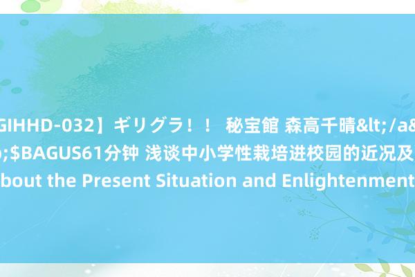 【GIHHD-032】ギリグラ！！ 秘宝館 森高千晴</a>2011-09-29BAGUS&$BAGUS61分钟 浅谈中小学性栽培进校园的近况及启示 Talking about the Present Situation and Enlightenment of Sex Education in Primary and Secondary Schools