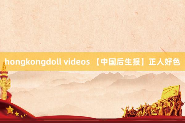 hongkongdoll videos 【中国后生报】正人好色