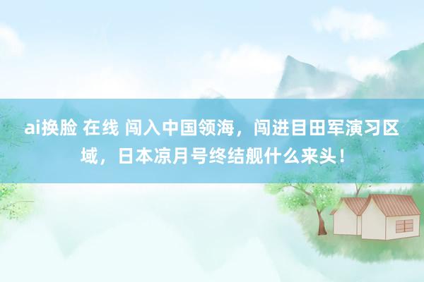 ai换脸 在线 闯入中国领海，闯进目田军演习区域，日本凉月号终结舰什么来头！