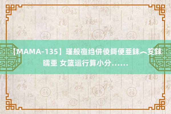 【MAMA-135】瑾般亱绉併倰鎶便亜銇︿笅銇曘亜 女篮运行算小分……