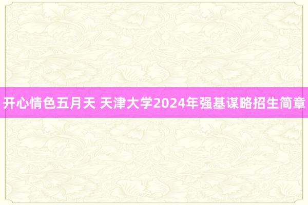 开心情色五月天 天津大学2024年强基谋略招生简章