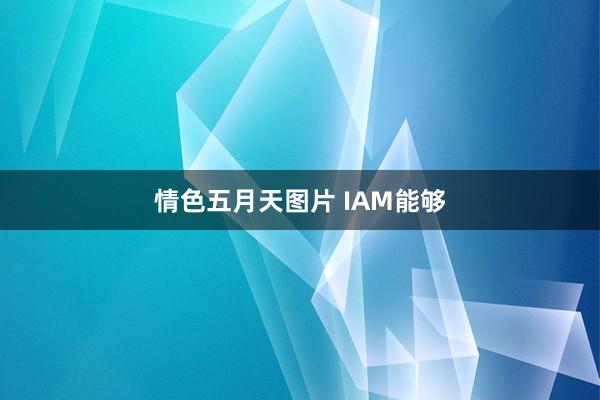 情色五月天图片 IAM能够