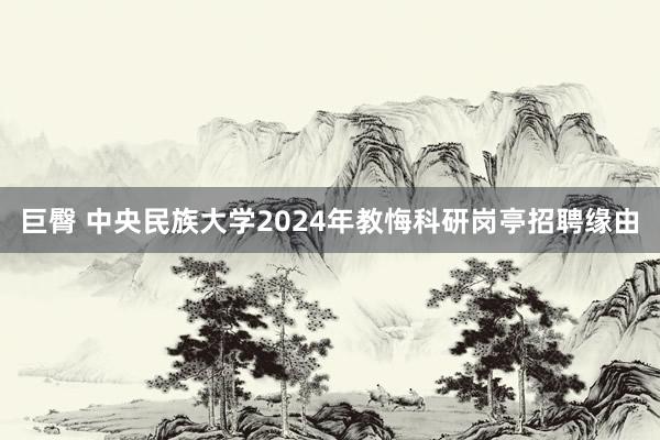 巨臀 中央民族大学2024年教悔科研岗亭招聘缘由