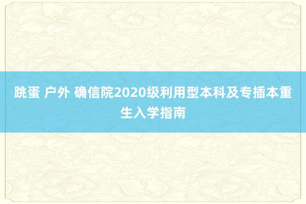 跳蛋 户外 确信院2020级利用型本科及专插本重生入学指南