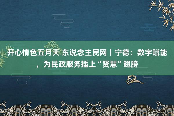 开心情色五月天 东说念主民网丨宁德：数字赋能，为民政服务插上“贤慧”翅膀