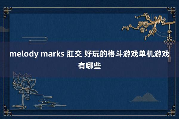 melody marks 肛交 好玩的格斗游戏单机游戏有哪些