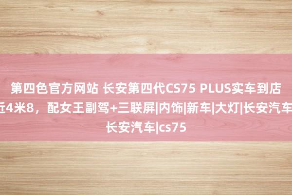 第四色官方网站 长安第四代CS75 PLUS实车到店，长近4米8，配女王副驾+三联屏|内饰|新车|大灯|长安汽车|cs75