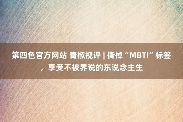 第四色官方网站 青椒视评 | 撕掉“MBTI”标签，享受不被界说的东说念主生