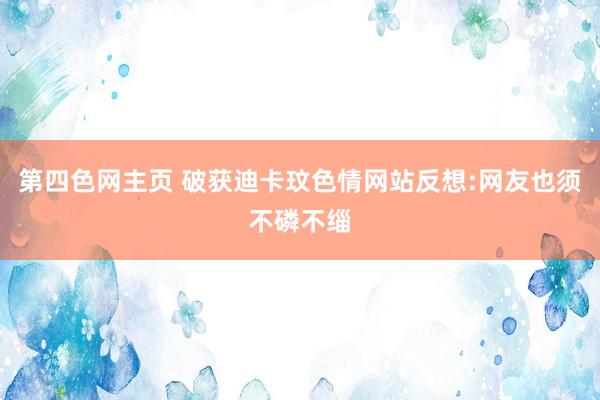 第四色网主页 破获迪卡玟色情网站反想:网友也须不磷不缁