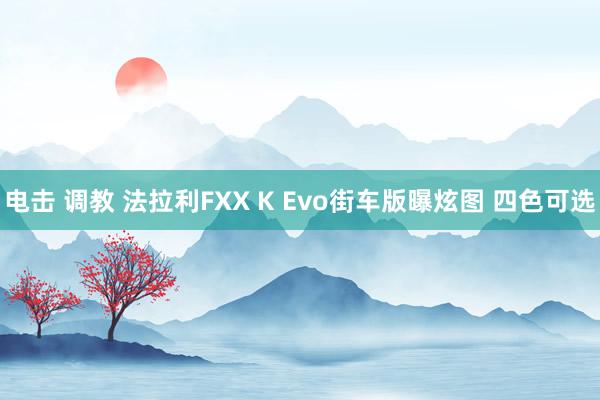 电击 调教 法拉利FXX K Evo街车版曝炫图 四色可选