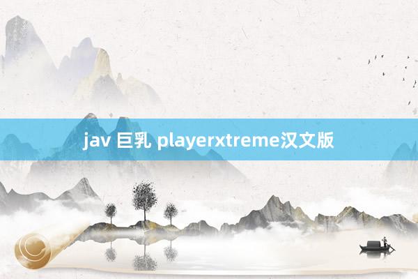 jav 巨乳 playerxtreme汉文版