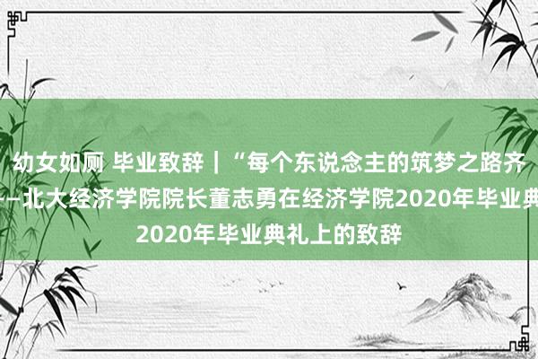 幼女如厕 毕业致辞｜“每个东说念主的筑梦之路齐唯一无二”——北大经济学院院长董志勇在经济学院2020年毕业典礼上的致辞