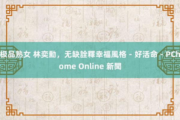 极品熟女 林奕勳，无缺詮釋幸福風格 - 好活命 - PChome Online 新聞