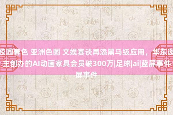 校园春色 亚洲色图 文娱赛谈再添黑马级应用，华东谈主创办的AI动画家具会员破300万|足球|ai|蓝屏事件