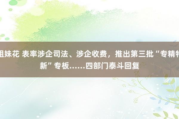 姐妹花 表率涉企司法、涉企收费，推出第三批“专精特新”专板......四部门泰斗回复