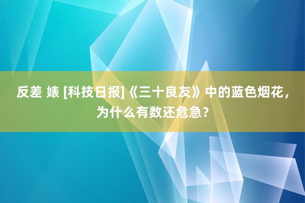 反差 婊 [科技日报]《三十良友》中的蓝色烟花，为什么有数还危急？