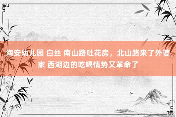 海安幼儿园 白丝 南山路吐花房，北山路来了外婆家 西湖边的吃喝情势又革命了