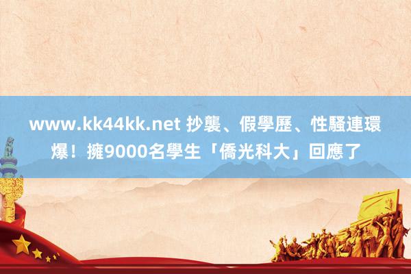 www.kk44kk.net 抄襲、假學歷、性騷連環爆！擁9000名學生「僑光科大」回應了