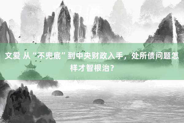 文爱 从“不兜底”到中央财政入手，处所债问题怎样才智根治？