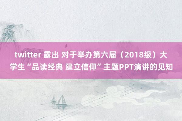 twitter 露出 对于举办第六届（2018级）大学生“品读经典 建立信仰”主题PPT演讲的见知