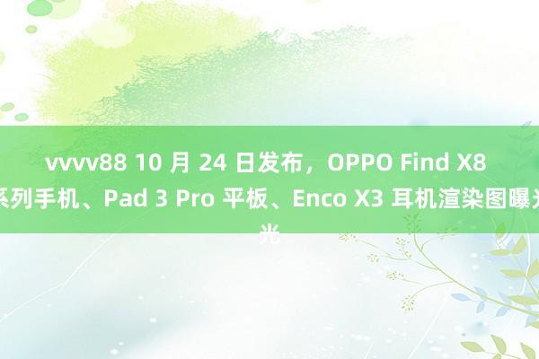 vvvv88 10 月 24 日发布，OPPO Find X8 系列手机、Pad 3 Pro 平板、Enco X3 耳机渲染图曝光