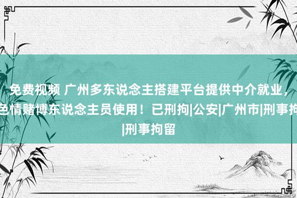 免费视频 广州多东说念主搭建平台提供中介就业，供色情赌博东说念主员使用！已刑拘|公安|广州市|刑事拘留