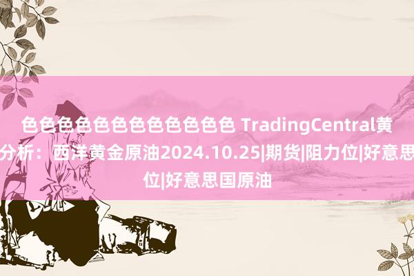 色色色色色色色色色色色色 TradingCentral黄金外汇分析：西洋黄金原油2024.10.25|期货|阻力位|好意思国原油