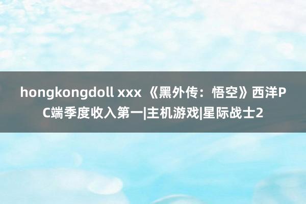 hongkongdoll xxx 《黑外传：悟空》西洋PC端季度收入第一|主机游戏|星际战士2