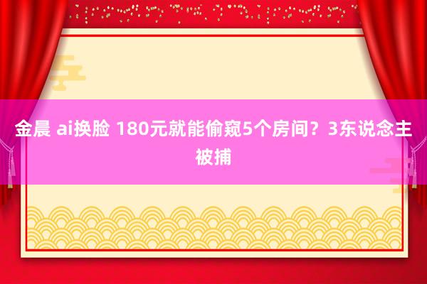 金晨 ai换脸 180元就能偷窥5个房间？3东说念主被捕