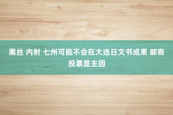 黑丝 内射 七州可能不会在大选日文书成果 邮寄投票是主因