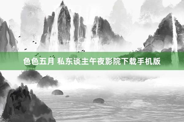 色色五月 私东谈主午夜影院下载手机版