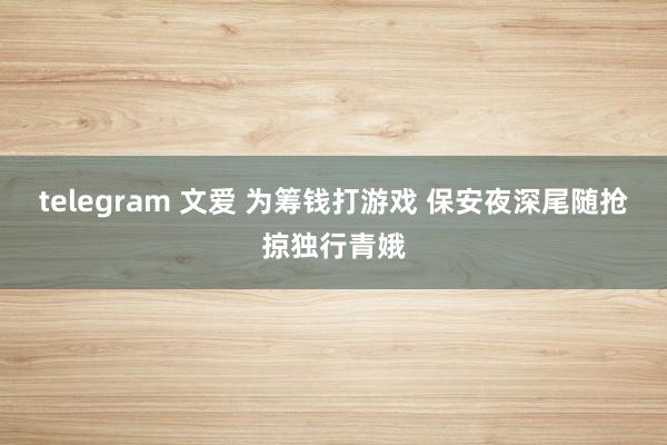 telegram 文爱 为筹钱打游戏 保安夜深尾随抢掠独行青娥