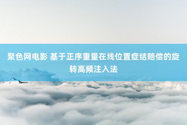 聚色网电影 基于正序重量在线位置症结赔偿的旋转高频注入法