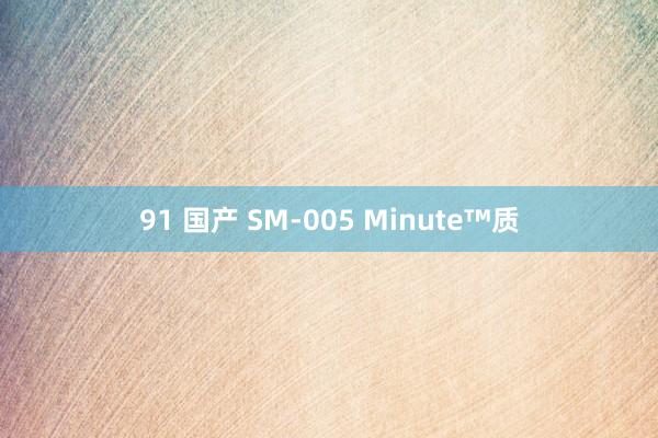 91 国产 SM-005 Minute™质