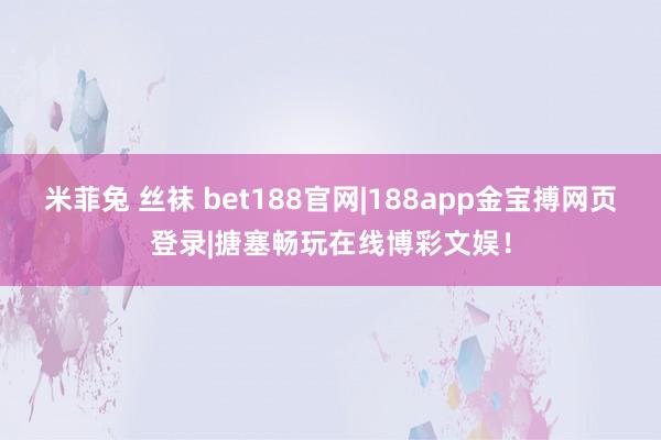 米菲兔 丝袜 bet188官网|188app金宝搏网页登录|搪塞畅玩在线博彩文娱！