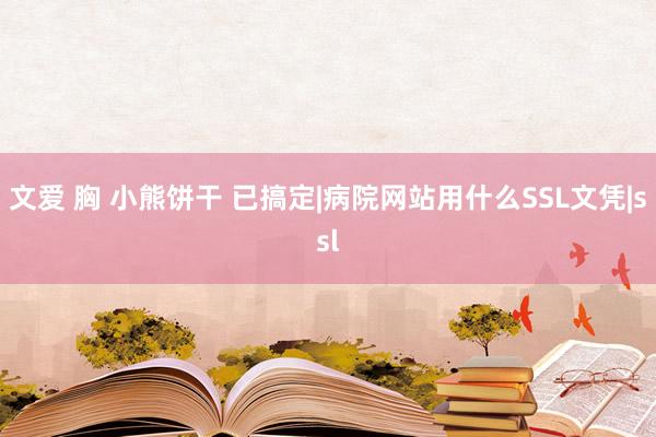 文爱 胸 小熊饼干 已搞定|病院网站用什么SSL文凭|ssl