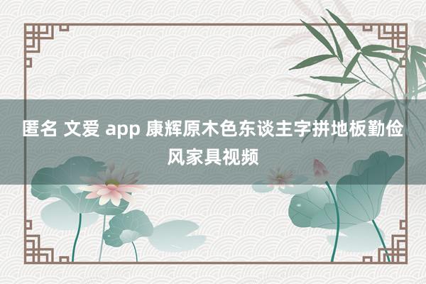 匿名 文爱 app 康辉原木色东谈主字拼地板勤俭风家具视频