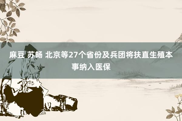 麻豆 苏畅 北京等27个省份及兵团将扶直生殖本事纳入医保