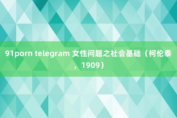 91porn telegram 女性问题之社会基础（柯伦泰，1909）