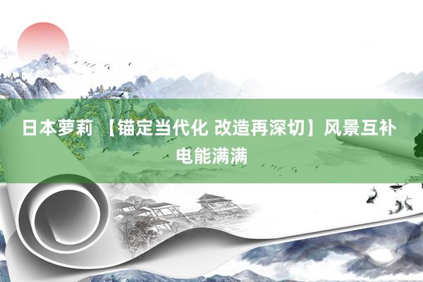 日本萝莉 【锚定当代化 改造再深切】风景互补 电能满满