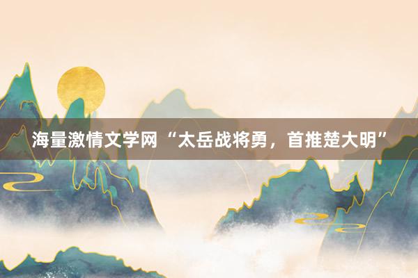 海量激情文学网 “太岳战将勇，首推楚大明”