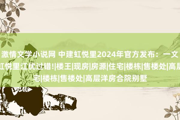 激情文学小说网 中建虹悦里2024年官方发布：一文读懂虹口中建虹悦里江优过错!|楼王|现房|房源|住宅|楼栋|售楼处|高层洋房合院别墅