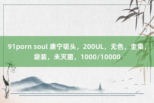 91porn soul 康宁吸头，200UL，无色，圭臬，袋装，未灭菌，1000/10000