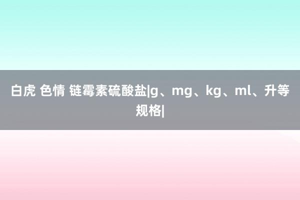 白虎 色情 链霉素硫酸盐|g、mg、kg、ml、升等规格|