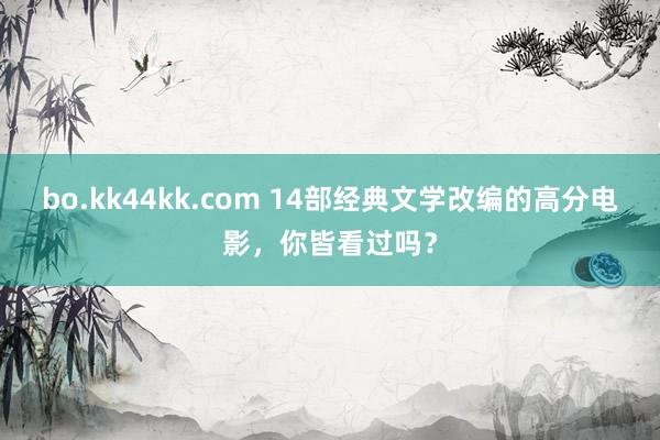 bo.kk44kk.com 14部经典文学改编的高分电影，你皆看过吗？